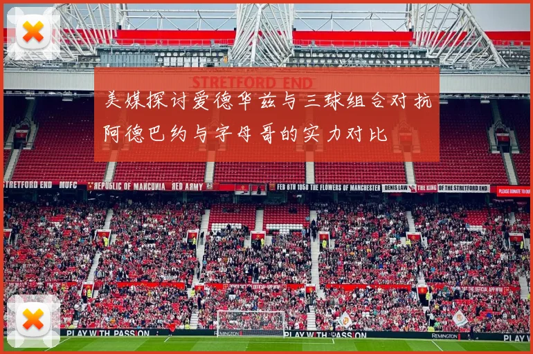 美媒探讨爱德华兹与三球组合对抗阿德巴约与字母哥的实力对比