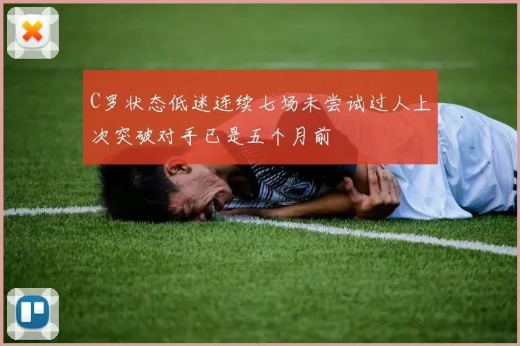 C罗状态低迷连续七场未尝试过人上次突破对手已是五个月前
