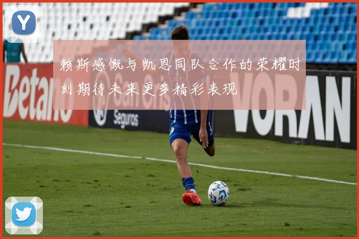 赖斯感慨与凯恩同队合作的荣耀时刻期待未来更多精彩表现