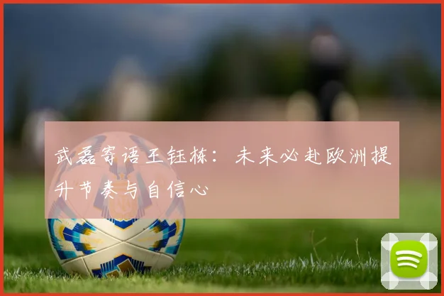 武磊寄语王钰栋：未来必赴欧洲提升节奏与自信心