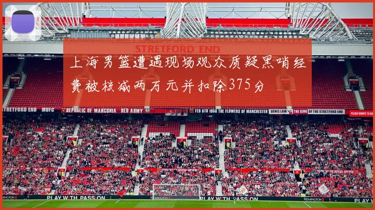 上海男篮遭遇现场观众质疑黑哨经费被核减两万元并扣除375分