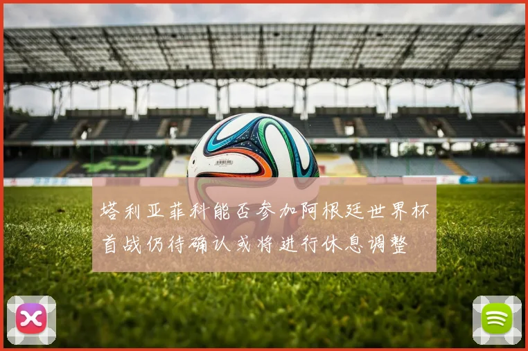 塔利亚菲科能否参加阿根廷世界杯首战仍待确认或将进行休息调整