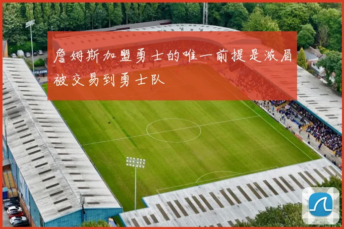詹姆斯加盟勇士的唯一前提是浓眉被交易到勇士队