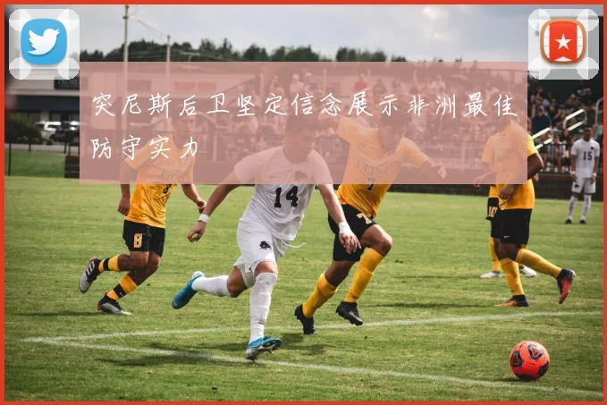 突尼斯后卫坚定信念展示非洲最佳防守实力