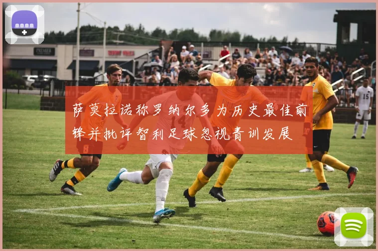 萨莫拉诺称罗纳尔多为历史最佳前锋并批评智利足球忽视青训发展