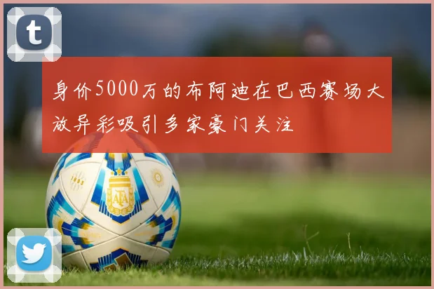 身价5000万的布阿迪在巴西赛场大放异彩吸引多家豪门关注