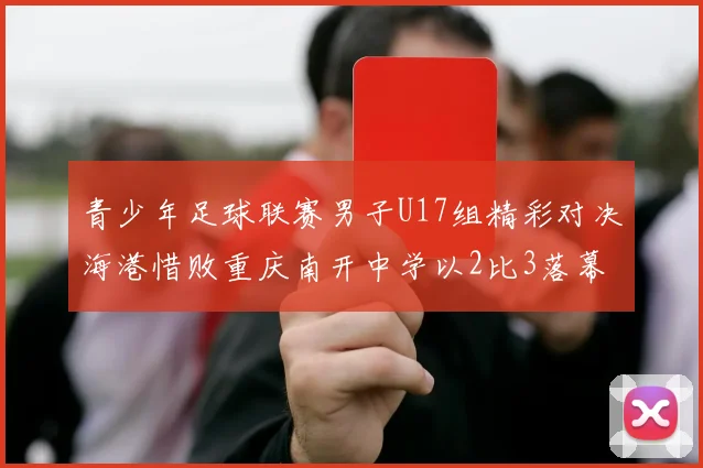 青少年足球联赛男子U17组精彩对决海港惜败重庆南开中学以2比3落幕