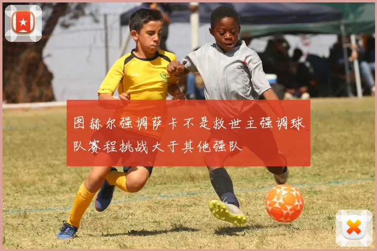 图赫尔强调萨卡不是救世主强调球队赛程挑战大于其他强队