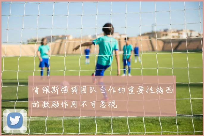 肯佩斯强调团队合作的重要性梅西的激励作用不可忽视