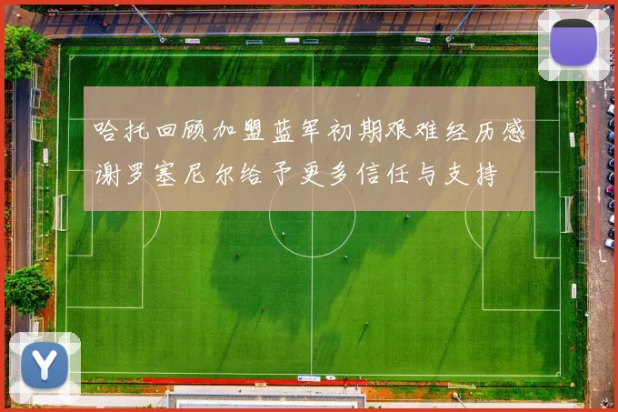 哈托回顾加盟蓝军初期艰难经历感谢罗塞尼尔给予更多信任与支持