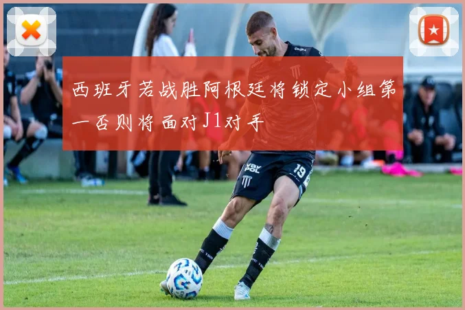 西班牙若战胜阿根廷将锁定小组第一否则将面对J1对手