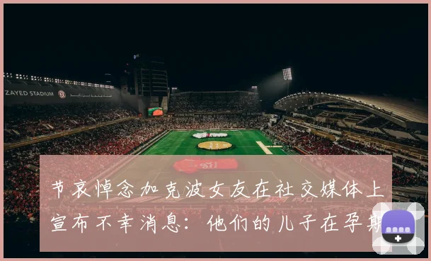 节哀悼念加克波女友在社交媒体上宣布不幸消息：他们的儿子在孕期夭折