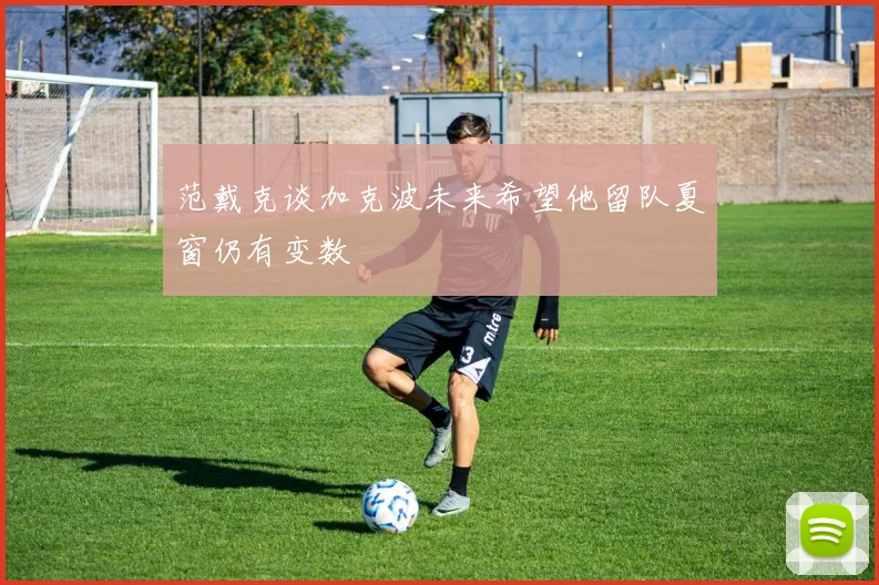 范戴克谈加克波未来希望他留队夏窗仍有变数